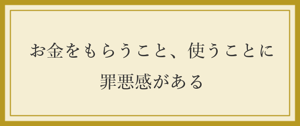 お金をもらうこと使うことに罪悪感がある お金をもらうこと使うことに罪悪感がある