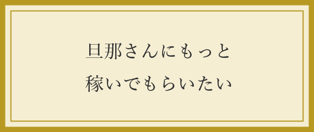 旦那さんにもっと稼いでもらいたい 旦那さんにもっと稼いでもらいたい